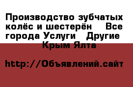 Производство зубчатых колёс и шестерён. - Все города Услуги » Другие   . Крым,Ялта